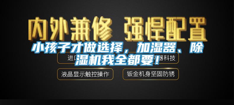 亚洲欧美一级特黄大片 小孩子才做选择，加湿器、除湿机我全都要！