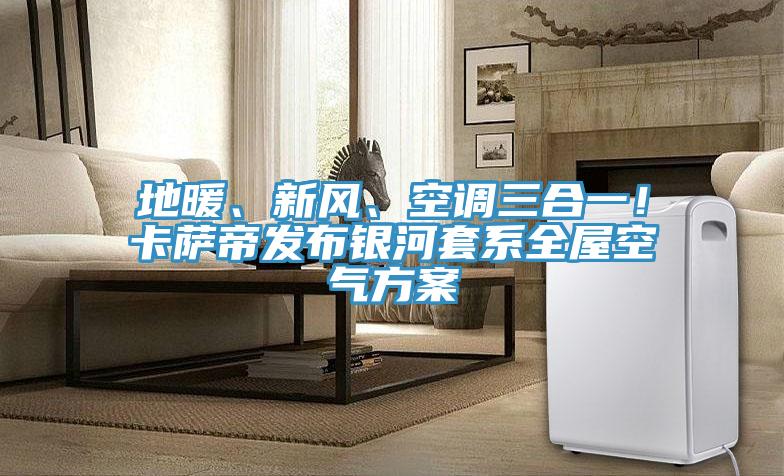 亚洲乱码一区二区三区 地暖、新风、空调三合一！卡萨帝发布银河套系全屋空气方案