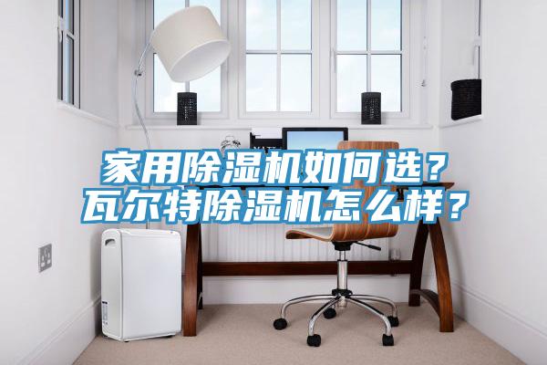 亚洲欧美一级特黄大片 家用除湿机如何选？瓦尔特除湿机怎么样？