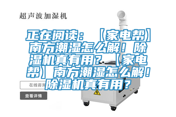 正在阅读：【家电帮】南方潮湿怎么解！除湿机真有用？【家电帮】南方潮湿怎么解！除湿机真有用？