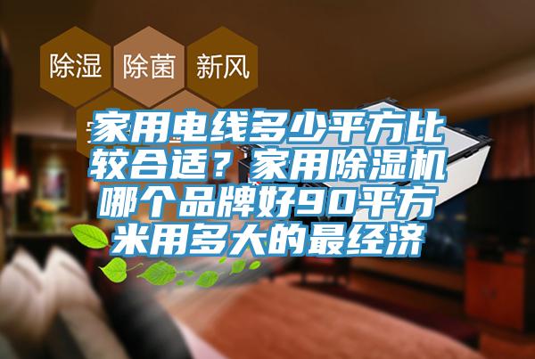 家用电线多少平方比较合适？家用除湿机哪个品牌好90平方米用多大的最经济
