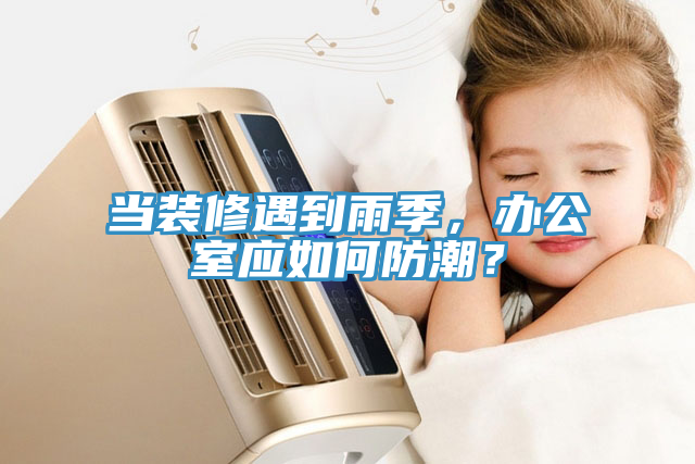 亚洲欧美一级特黄大片 当装修遇到雨季，办公室应如何防潮？