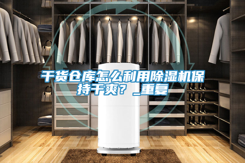 亚洲欧美一级特黄大片 干货仓库怎么利用除湿机保持干爽？_重复