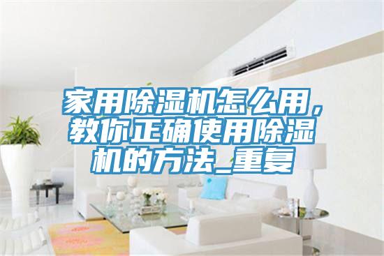 亚洲欧美一级特黄大片 家用除湿机怎么用，教你正确使用除湿机的方法_重复
