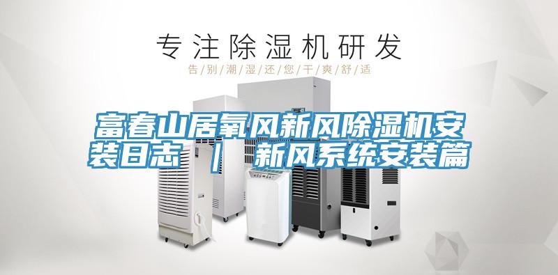 亚洲乱码一区二区三区 富春山居氧风新风除湿机安装日志 ｜ 新风系统安装篇