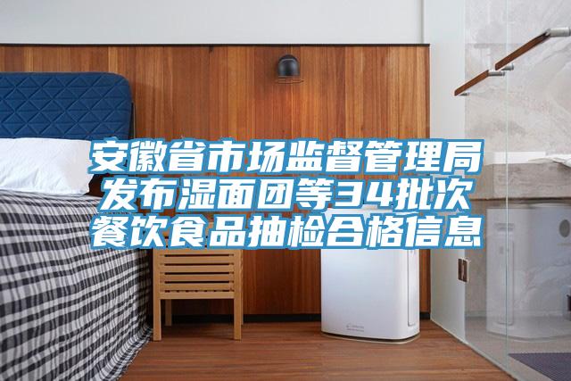 亚洲人成综合第一网站 安徽省市场监督管理局发布湿面团等34批次餐饮食品抽检合格信息