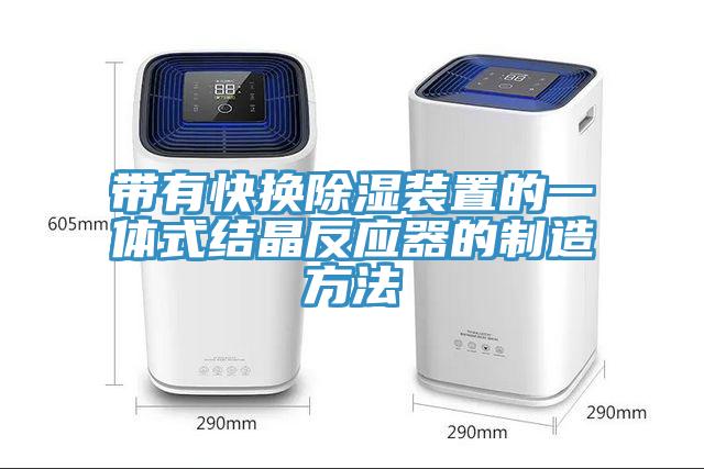 亚洲乱码一区二区三区 带有快换除湿装置的一体式结晶反应器的制造方法