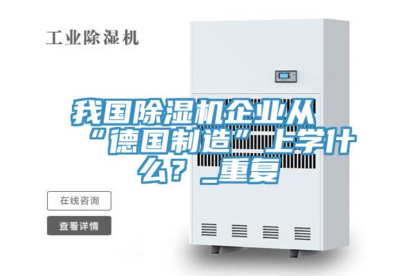 亚洲欧美一级特黄大片 我国除湿机企业从“德国制造”上学什么？_重复