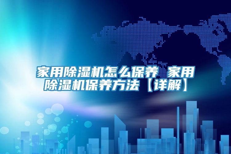 亚洲乱码一区二区三区 家用除湿机怎么保养 家用除湿机保养方法【详解】