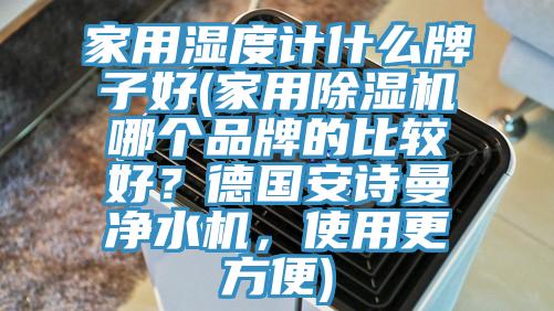 家用湿度计什么牌子好(家用除湿机哪个品牌的比较好？德国安诗曼净水机，使用更方便)