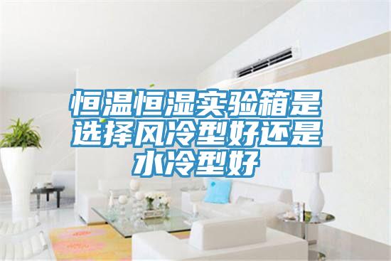亚洲欧美一级特黄大片 恒温恒湿实验箱是选择风冷型好还是水冷型好