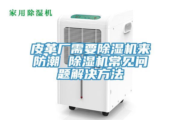 亚洲乱码一区二区三区 皮革厂需要除湿机来防潮 除湿机常见问题解决方法