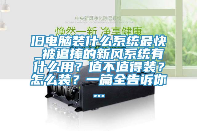 旧电脑装什么系统最快_被追捧的新风系统有什么用?值不值得装?怎么装?一篇全告诉你...