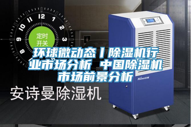 亚洲欧美一级特黄大片 环球微动态丨除湿机行业市场分析 中国除湿机市场前景分析