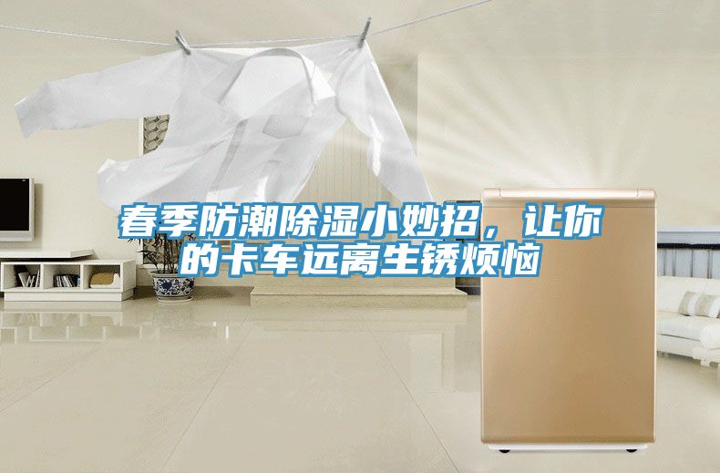 亚洲乱码一区二区三区 春季防潮除湿小妙招，让你的卡车远离生锈烦恼