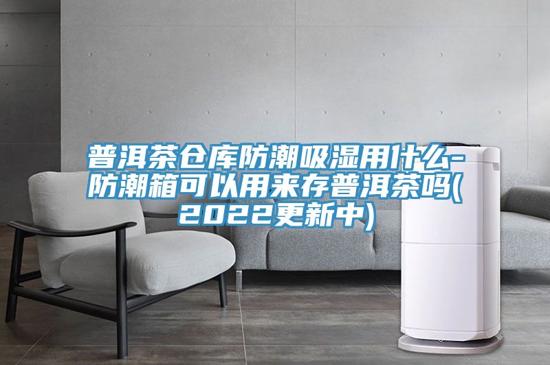 普洱茶仓库防潮吸湿用什么-防潮箱可以用来存普洱茶吗(2022更新中)