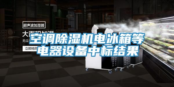 亚洲乱码一区二区三区 空调除湿机电冰箱等电器设备中标结果