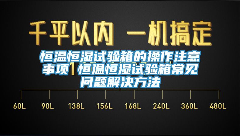亚洲欧美一级特黄大片 恒温恒湿试验箱的操作注意事项 恒温恒湿试验箱常见问题解决方法
