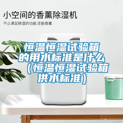 亚洲欧美一级特黄大片 恒温恒湿试验箱的用水标准是什么（恒温恒湿试验箱供水标准）