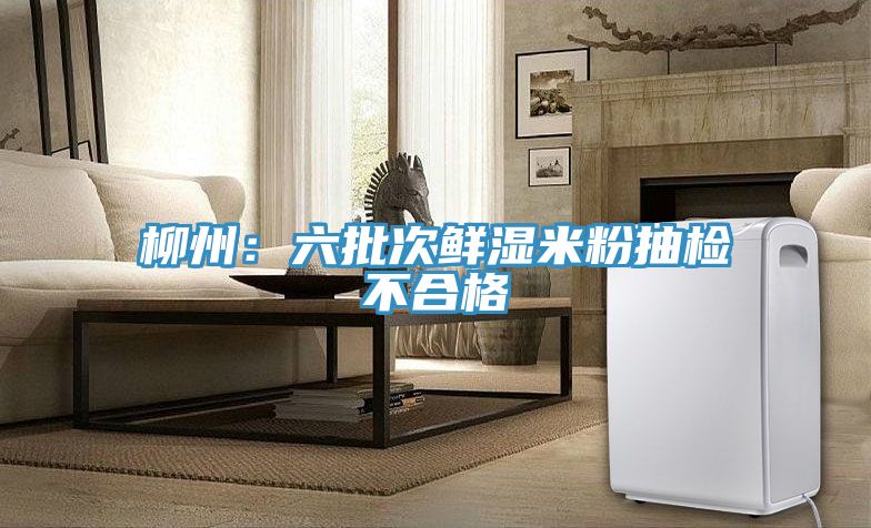 亚洲欧美一级特黄大片 柳州：六批次鲜湿米粉抽检不合格