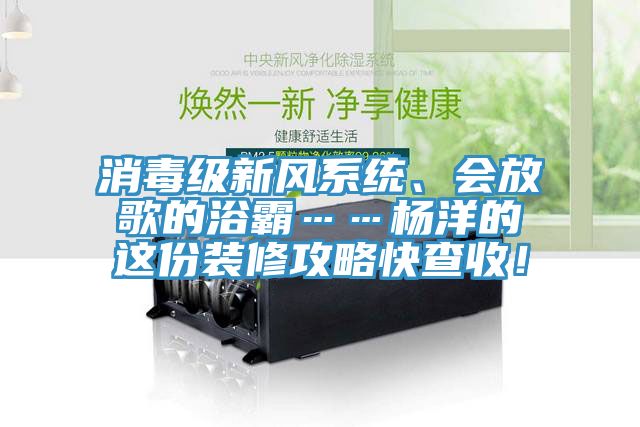 亚洲欧美一级特黄大片 消毒级新风系统、会放歌的浴霸……杨洋的这份装修攻略快查收！