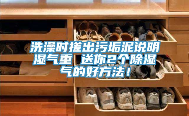 亚洲欧美一级特黄大片 洗澡时搓出污垢泥说明湿气重 送你2个除湿气的好方法！