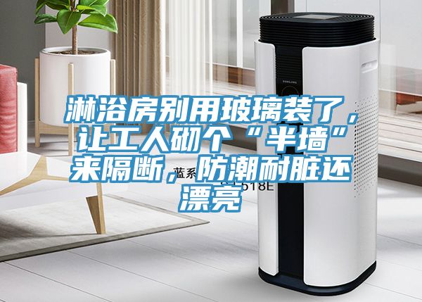 亚洲欧美一级特黄大片 淋浴房别用玻璃装了，让工人砌个“半墙”来隔断，防潮耐脏还漂亮
