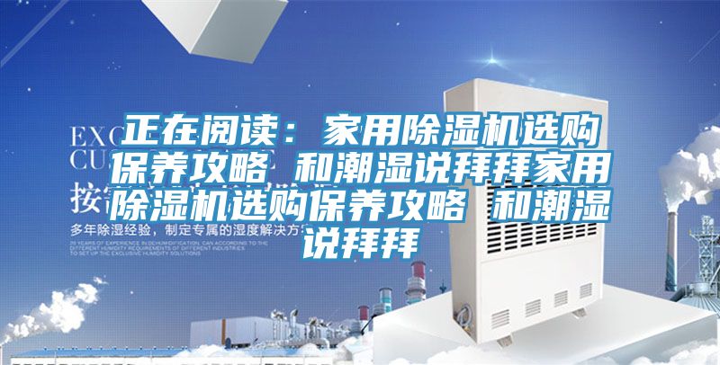 正在阅读：家用除湿机选购保养攻略 和潮湿说拜拜家用除湿机选购保养攻略 和潮湿说拜拜