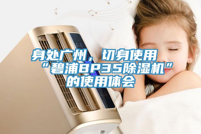 亚洲欧美一级特黄大片 身处广州，切身使用“碧浦BP35除湿机”的使用体会