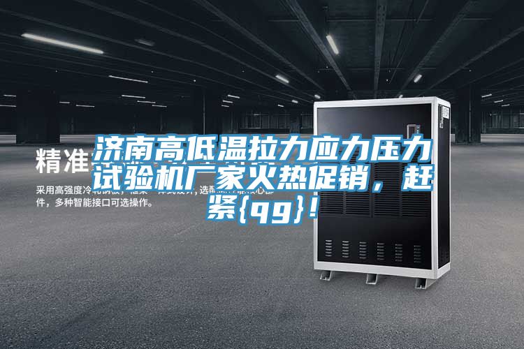 济南高低温拉力应力压力试验机厂家火热促销，赶紧{qg}！