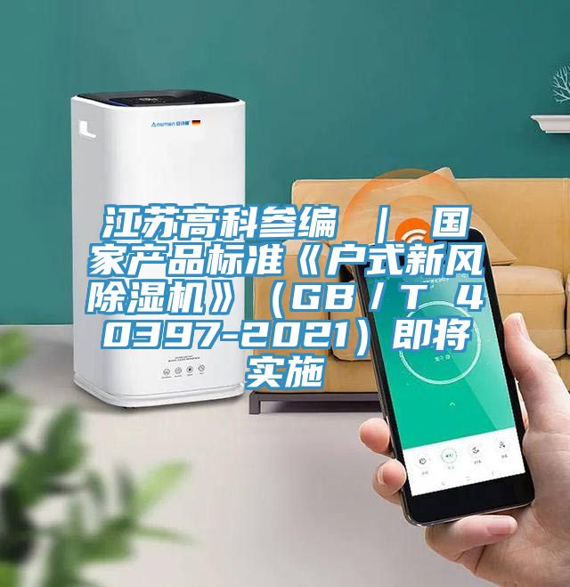 江苏高科参编 ｜ 国家产品标准《户式新风除湿机》（GB／T 40397-2021）即将实施