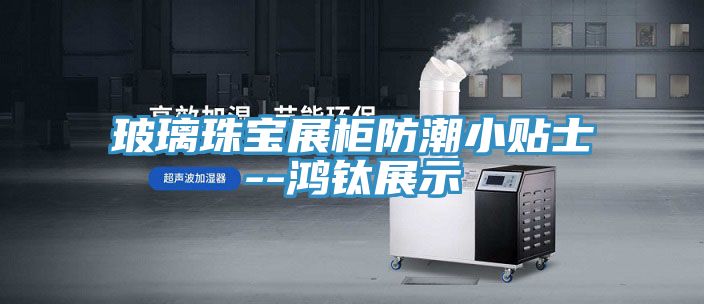 亚洲乱码一区二区三区 玻璃珠宝展柜防潮小贴士--鸿钛展示
