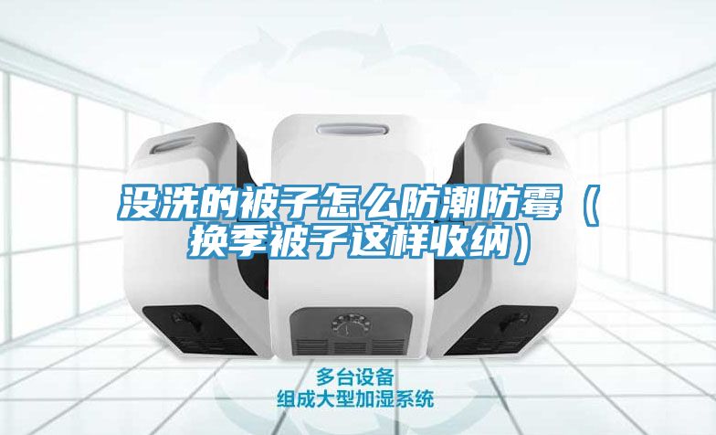 亚洲欧美一级特黄大片 没洗的被子怎么防潮防霉（换季被子这样收纳）