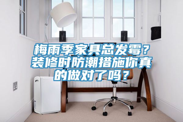 亚洲乱码一区二区三区 梅雨季家具总发霉？装修时防潮措施你真的做对了吗？