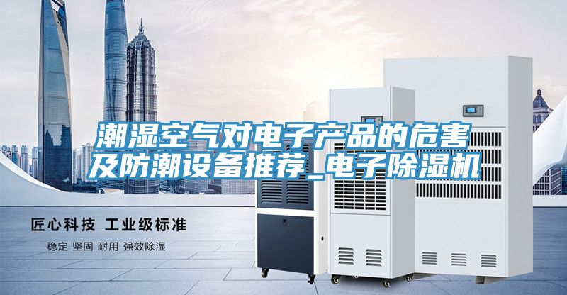 亚洲乱码一区二区三区 潮湿空气对电子产品的危害及防潮设备推荐_电子除湿机