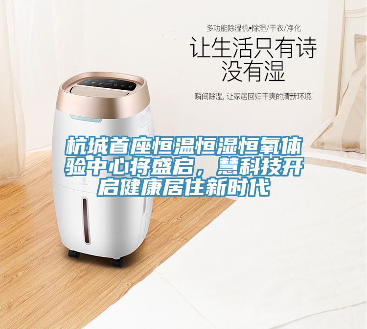 亚洲欧美一级特黄大片 杭城首座恒温恒湿恒氧体验中心将盛启，慧科技开启健康居住新时代