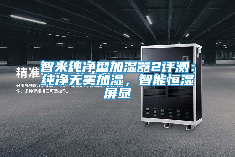 亚洲人成综合第一网站 智米纯净型加湿器2评测：纯净无雾加湿，智能恒湿屏显