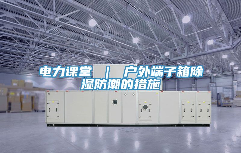 亚洲人成综合第一网站 电力课堂 ｜ 户外端子箱除湿防潮的措施