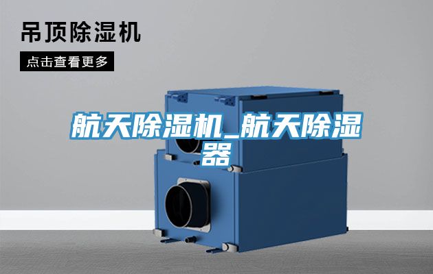 亚洲欧美一级特黄大片 航天除湿机_航天除湿器