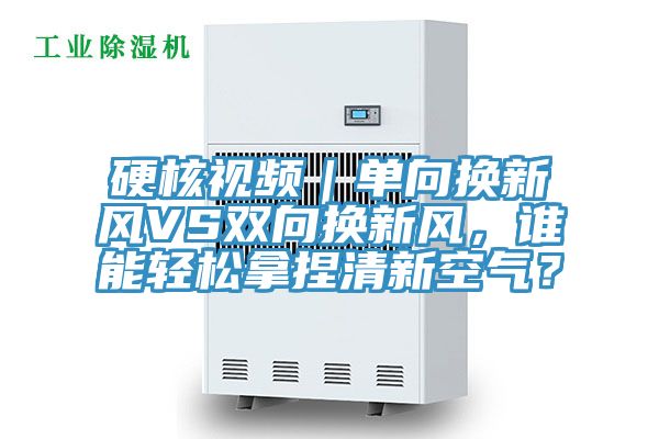 亚洲欧美一级特黄大片 硬核视频｜单向换新风VS双向换新风，谁能轻松拿捏清新空气？