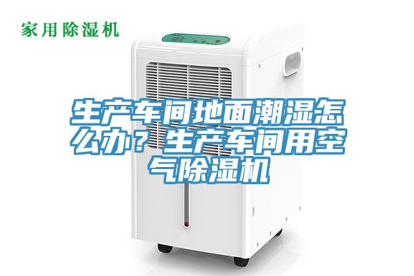 亚洲人成综合第一网站 生产车间地面潮湿怎么办？生产车间用空气除湿机