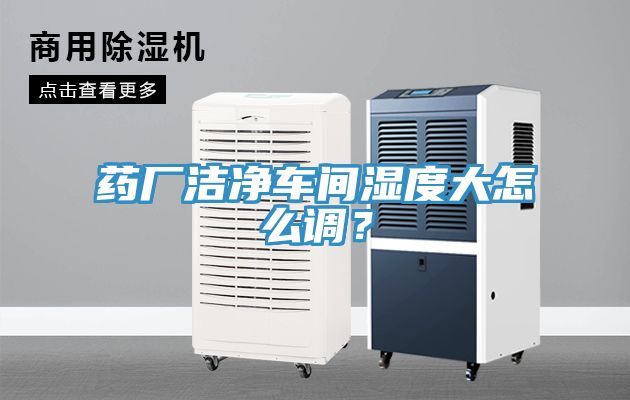 亚洲欧美一级特黄大片 药厂洁净车间湿度大怎么调？