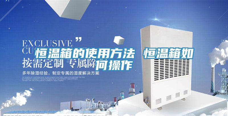 亚洲欧美一级特黄大片 恒温箱的使用方法 恒温箱如何操作