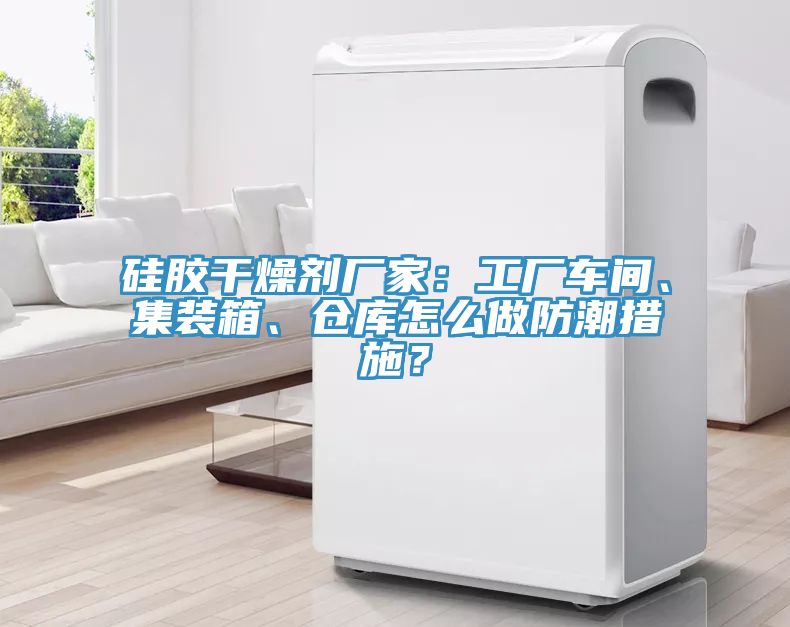 亚洲乱码一区二区三区 硅胶干燥剂厂家：工厂车间、集装箱、仓库怎么做防潮措施？