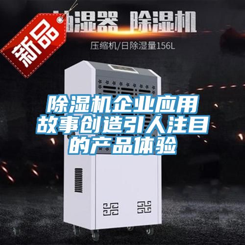 亚洲欧美一级特黄大片 除湿机企业应用故事创造引人注目的产品体验