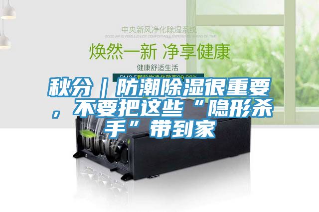 亚洲欧美一级特黄大片 秋分｜防潮除湿很重要，不要把这些“隐形杀手”带到家