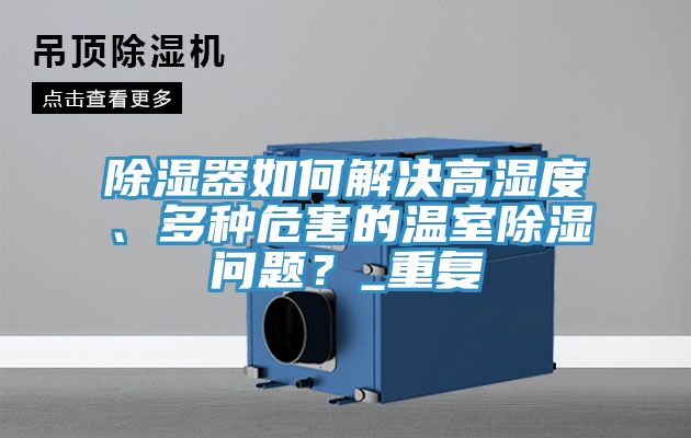 亚洲欧美一级特黄大片 除湿器如何解决高湿度、多种危害的温室除湿问题？_重复