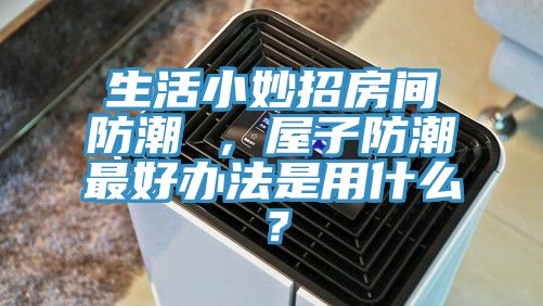 亚洲欧美一级特黄大片 生活小妙招房间防潮 ，屋子防潮最好办法是用什么？