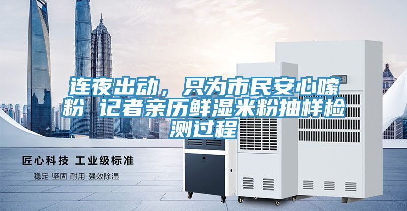 亚洲乱码一区二区三区 连夜出动，只为市民安心嗦粉 记者亲历鲜湿米粉抽样检测过程