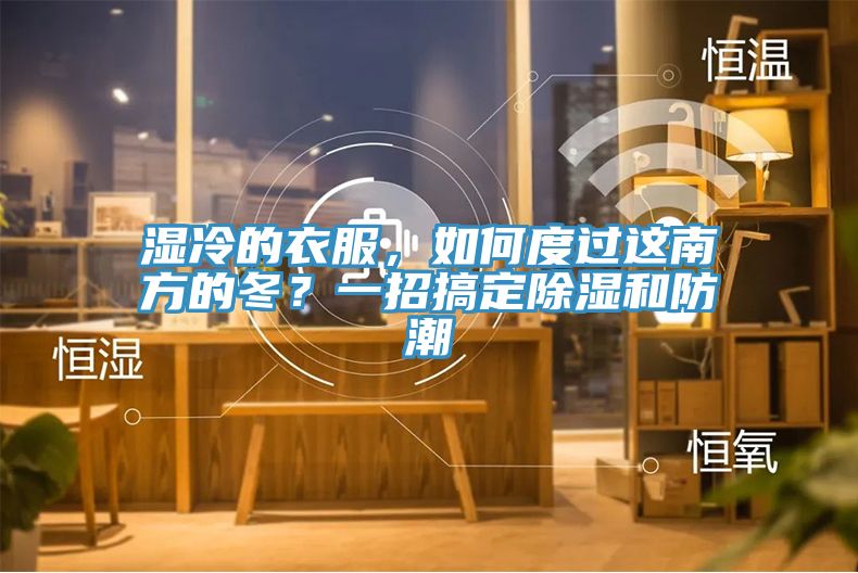 亚洲乱码一区二区三区 湿冷的衣服，如何度过这南方的冬？一招搞定除湿和防潮